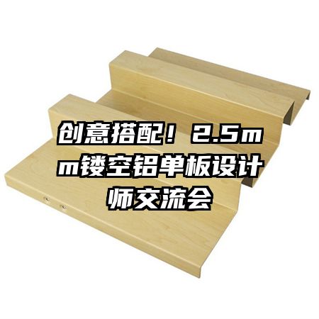 創(chuàng)意搭配！2.5mm鏤空鋁單板設(shè)計師交流會