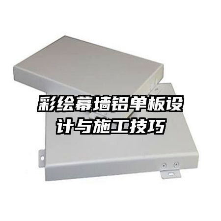 彩繪幕墻鋁單板設(shè)計(jì)與施工技巧