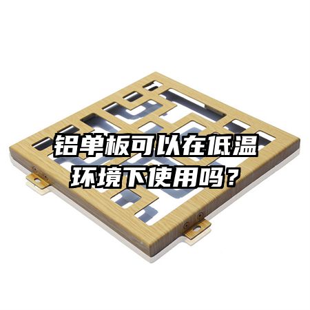 鋁單板可以在低溫環(huán)境下使用嗎？