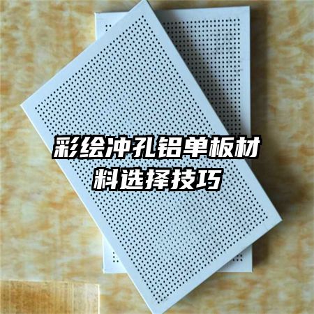 彩繪沖孔鋁單板材料選擇技巧