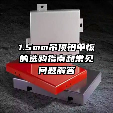 1.5mm吊頂鋁單板的選購(gòu)指南和常見(jiàn)問(wèn)題解答