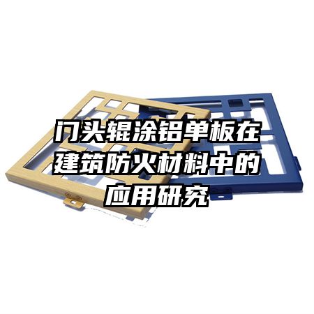 門頭輥涂鋁單板在建筑防火材料中的應用研究