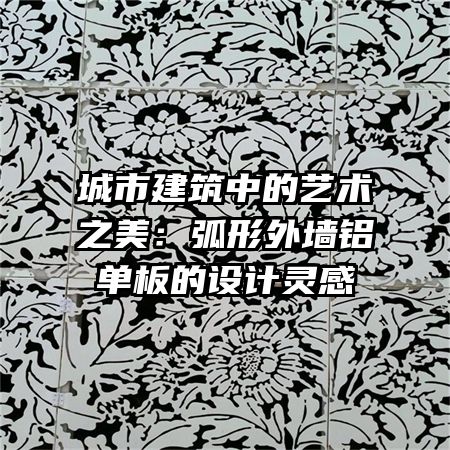 城市建筑中的藝術(shù)之美：弧形外墻鋁單板的設(shè)計靈感