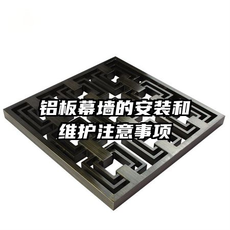 鋁板幕墻的安裝和維護(hù)注意事項