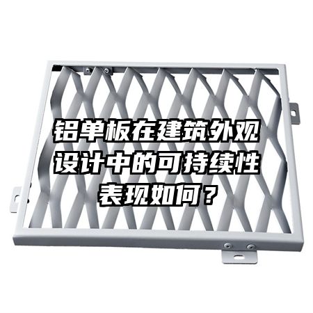 鋁單板在建筑外觀設(shè)計(jì)中的可持續(xù)性表現(xiàn)如何？