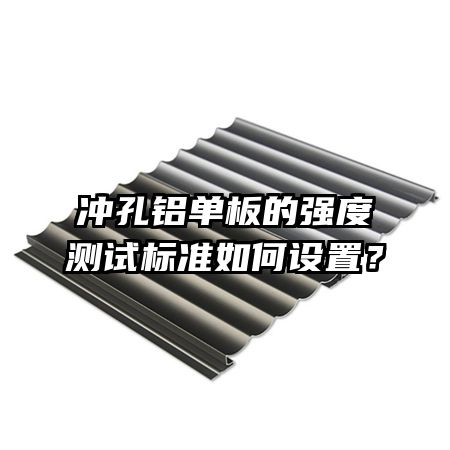 沖孔鋁單板的強度測試標(biāo)準(zhǔn)如何設(shè)置？