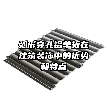 弧形穿孔鋁單板在建筑裝飾中的優(yōu)勢和特點(diǎn)