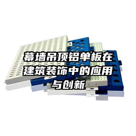 幕墻吊頂鋁單板在建筑裝飾中的應(yīng)用與創(chuàng)新