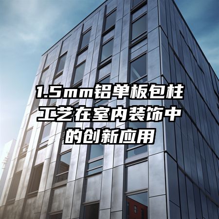 1.5mm鋁單板包柱工藝在室內(nèi)裝飾中的創(chuàng)新應用