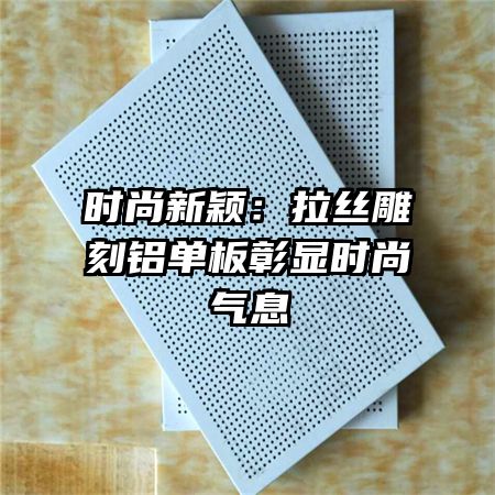 時(shí)尚新穎：拉絲雕刻鋁單板彰顯時(shí)尚氣息