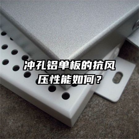 沖孔鋁單板的抗風(fēng)壓性能如何？