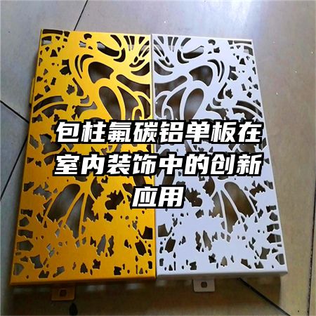 包柱氟碳鋁單板在室內(nèi)裝飾中的創(chuàng)新應(yīng)用