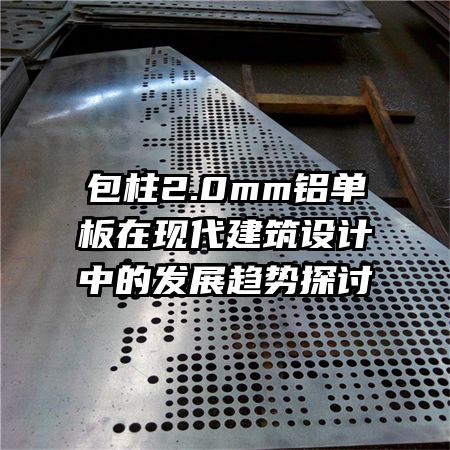 包柱2.0mm鋁單板在現(xiàn)代建筑設(shè)計中的發(fā)展趨勢探討
