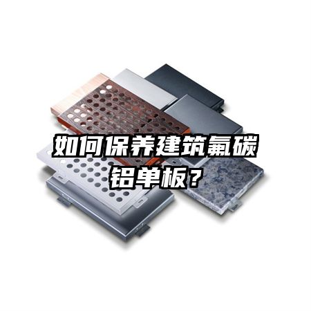 如何保養(yǎng)建筑氟碳鋁單板？