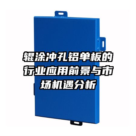輥涂沖孔鋁單板的行業(yè)應(yīng)用前景與市場機(jī)遇分析