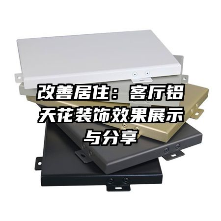 改善居?。嚎蛷d鋁天花裝飾效果展示與分享