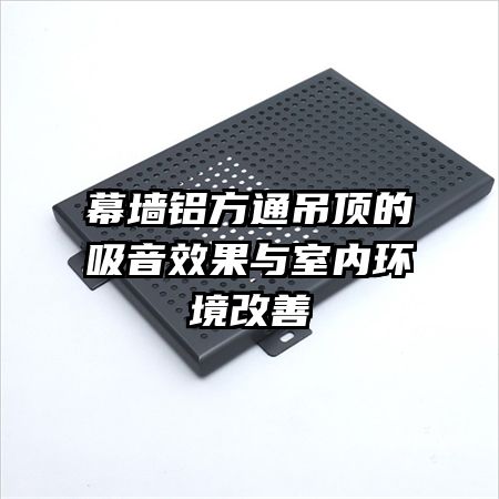 幕墻鋁方通吊頂的吸音效果與室內環(huán)境改善