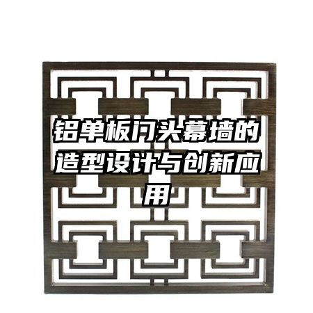 鋁單板門(mén)頭幕墻的造型設(shè)計(jì)與創(chuàng)新應(yīng)用