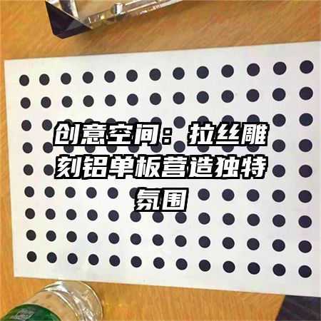 創(chuàng)意空間：拉絲雕刻鋁單板營造獨(dú)特氛圍
