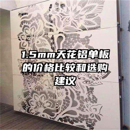 1.5mm天花鋁單板的價格比較和選購建議