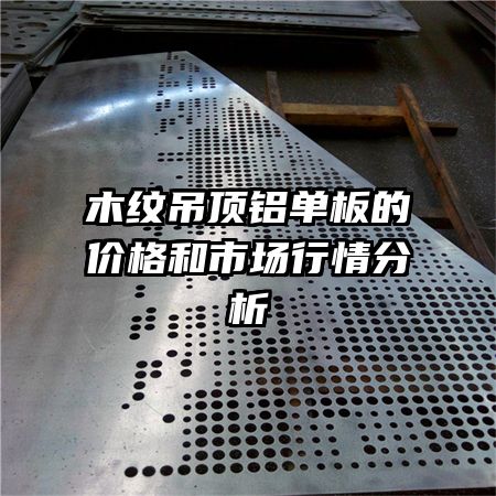 木紋吊頂鋁單板的價(jià)格和市場(chǎng)行情分析