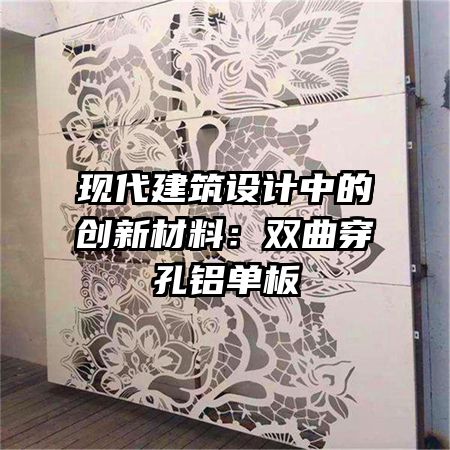 現(xiàn)代建筑設(shè)計(jì)中的創(chuàng)新材料：雙曲穿孔鋁單板