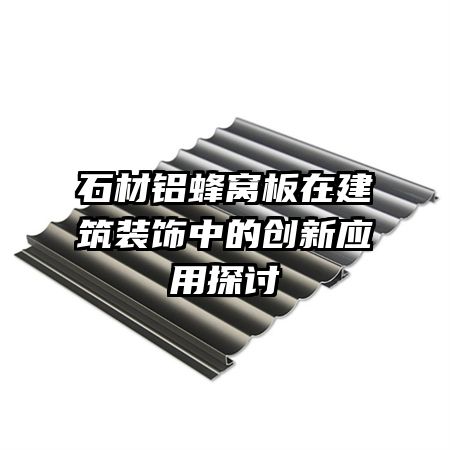 石材鋁蜂窩板在建筑裝飾中的創(chuàng)新應用探討
