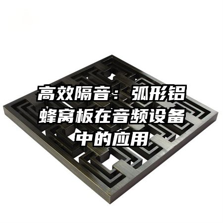 高效隔音：弧形鋁蜂窩板在音頻設(shè)備中的應(yīng)用