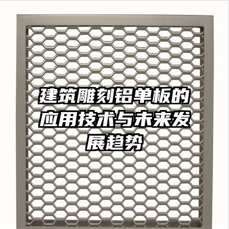 建筑雕刻鋁單板的應(yīng)用技術(shù)與未來(lái)發(fā)展趨勢(shì)