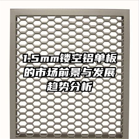 1.5mm鏤空鋁單板的市場(chǎng)前景與發(fā)展趨勢(shì)分析
