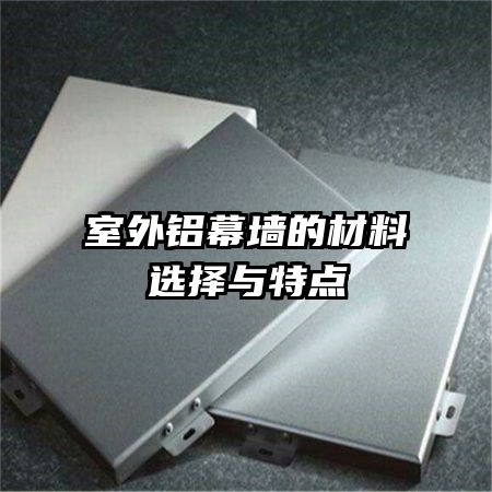 室外鋁幕墻的材料選擇與特點(diǎn)