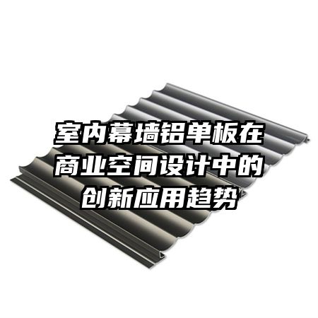 室內(nèi)幕墻鋁單板在商業(yè)空間設(shè)計(jì)中的創(chuàng)新應(yīng)用趨勢(shì)