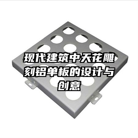 現(xiàn)代建筑中天花雕刻鋁單板的設(shè)計與創(chuàng)意