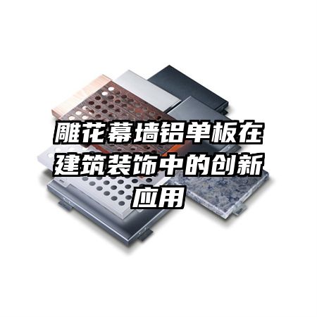 雕花幕墻鋁單板在建筑裝飾中的創(chuàng)新應用