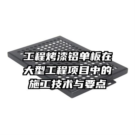 工程烤漆鋁單板在大型工程項目中的施工技術與要點