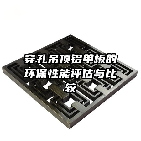 穿孔吊頂鋁單板的環(huán)保性能評估與比較