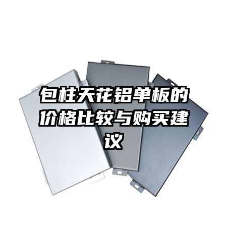 包柱天花鋁單板的價(jià)格比較與購(gòu)買(mǎi)建議
