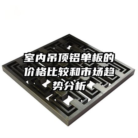 室內(nèi)吊頂鋁單板的價(jià)格比較和市場(chǎng)趨勢(shì)分析