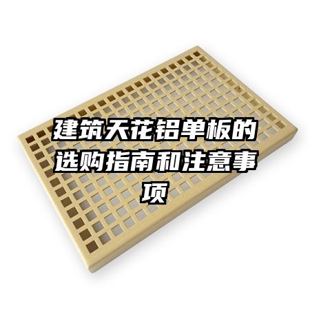建筑天花鋁單板的選購指南和注意事項