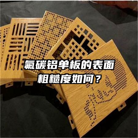 氟碳鋁單板的表面粗糙度如何？