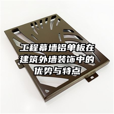 工程幕墻鋁單板在建筑外墻裝飾中的優(yōu)勢與特點