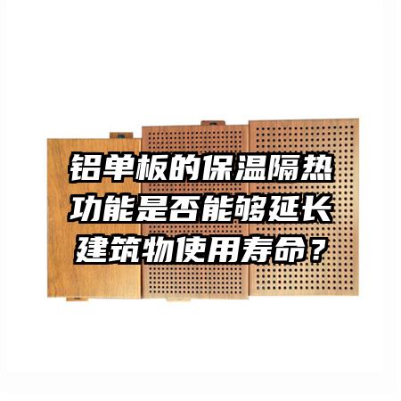 鋁單板的保溫隔熱功能是否能夠延長建筑物使用壽命？