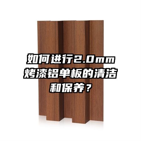 如何進行2.0mm烤漆鋁單板的清潔和保養(yǎng)？