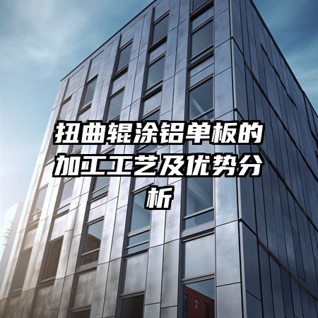 扭曲輥涂鋁單板的加工工藝及優(yōu)勢(shì)分析