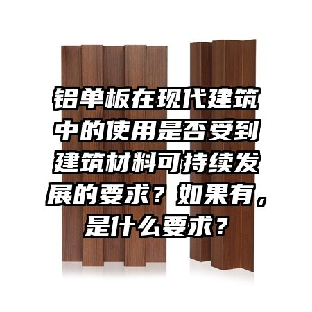 鋁單板在現(xiàn)代建筑中的使用是否受到建筑材料可持續(xù)發(fā)展的要求?如果有,是什么要求?