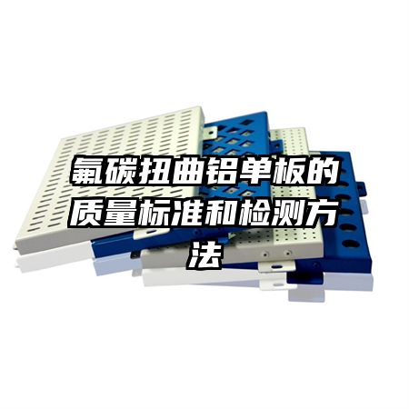 氟碳扭曲鋁單板的質(zhì)量標(biāo)準(zhǔn)和檢測方法