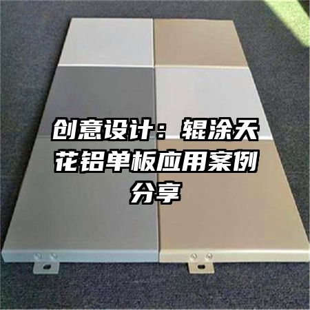創(chuàng)意設(shè)計：輥涂天花鋁單板應(yīng)用案例分享