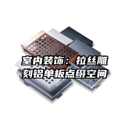 室內(nèi)裝飾：拉絲雕刻鋁單板點(diǎn)綴空間
