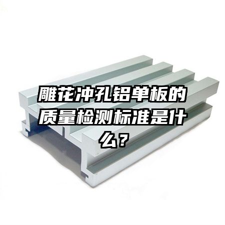 雕花沖孔鋁單板的質(zhì)量檢測(cè)標(biāo)準(zhǔn)是什么？