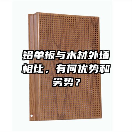 鋁單板與木材外墻相比，有何優(yōu)勢和劣勢？